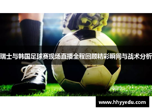 瑞士与韩国足球赛现场直播全程回顾精彩瞬间与战术分析